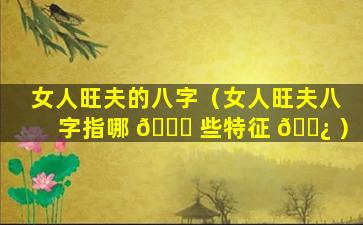 女人旺夫的八字（女人旺夫八字指哪 🐒 些特征 🌿 ）